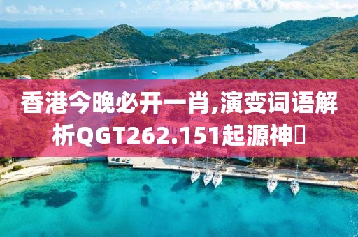 香港今晚必开一肖,演变词语解析QGT262.151起源神衹