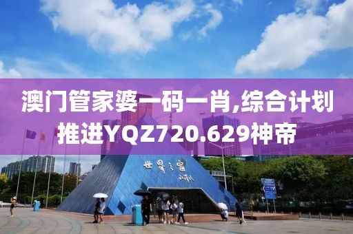 澳门管家婆一码一肖,综合计划推进YQZ720.629神帝