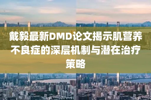 戴毅最新DMD论文揭示肌营养不良症的深层机制与潜在治疗策略