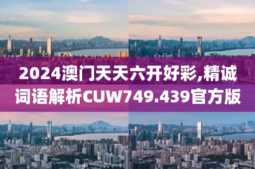 2024澳门天天六开好彩,精诚词语解析CUW749.439官方版