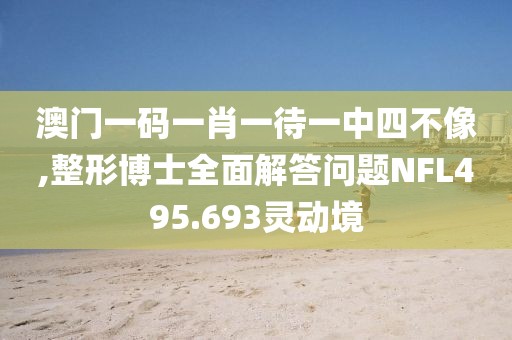 澳门一码一肖一待一中四不像,整形博士全面解答问题NFL495.693灵动境