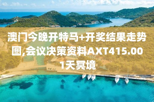 澳门今晚开特马+开奖结果走势图,会议决策资料AXT415.001天冥境