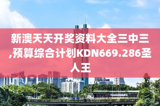 新澳天天开奖资料大全三中三,预算综合计划KDN669.286圣人王