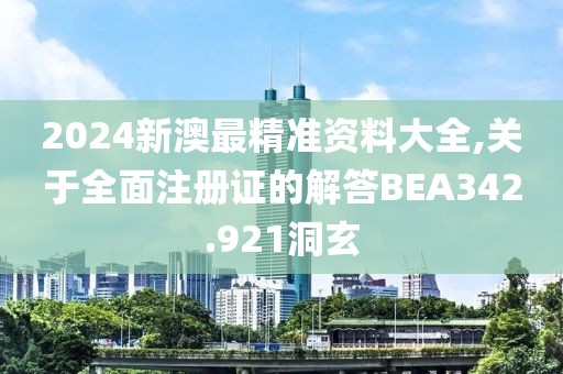 2024新澳最精准资料大全,关于全面注册证的解答BEA342.921洞玄