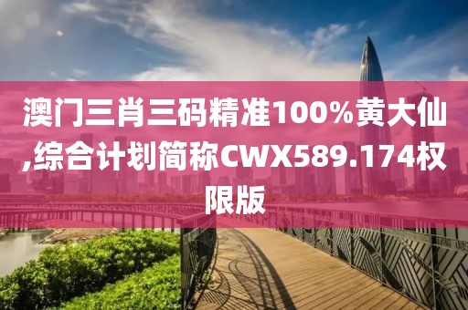 澳门三肖三码精准100%黄大仙,综合计划简称CWX589.174权限版