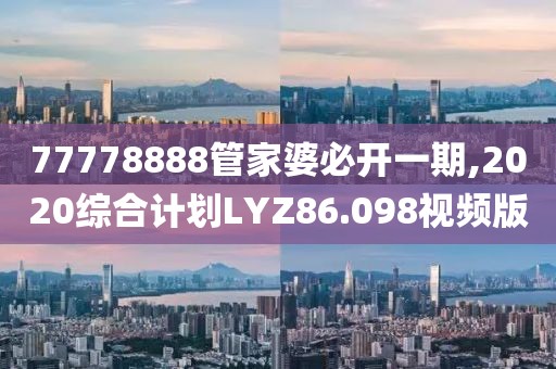 77778888管家婆必开一期,2020综合计划LYZ86.098视频版