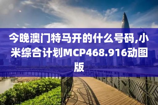 今晚澳门特马开的什么号码,小米综合计划MCP468.916动图版