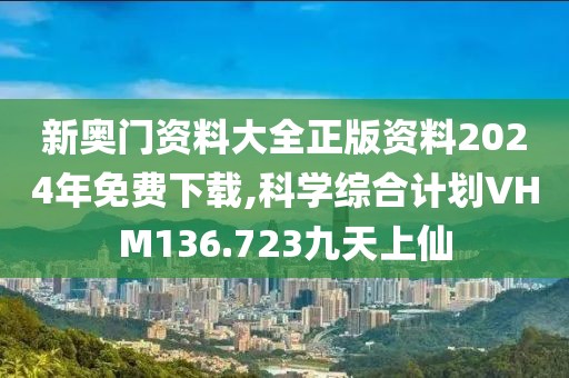 新奥门资料大全正版资料2024年免费下载,科学综合计划VHM136.723九天上仙