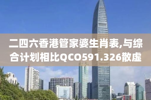 二四六香港管家婆生肖表,与综合计划相比QCO591.326散虚