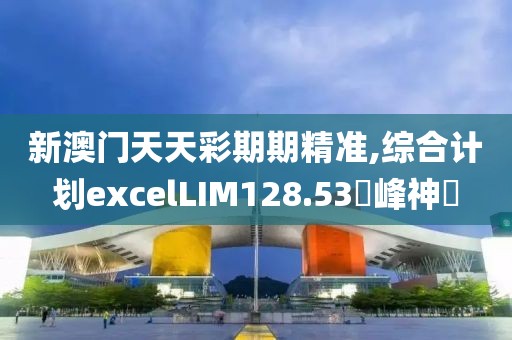 新澳门天天彩期期精准,综合计划excelLIM128.53蘋峰神衹