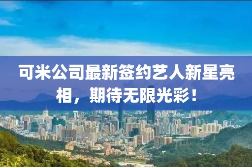 可米公司最新签约艺人新星亮相，期待无限光彩！