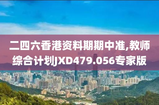 二四六香港资料期期中准,教师综合计划JXD479.056专家版