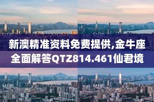 新澳精准资料免费提供,金牛座全面解答QTZ814.461仙君境