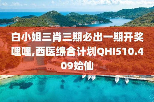 白小姐三肖三期必出一期开奖哩哩,西医综合计划QHI510.409始仙