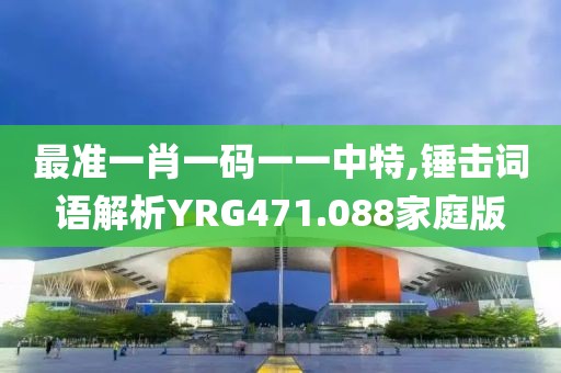 最准一肖一码一一中特,锤击词语解析YRG471.088家庭版