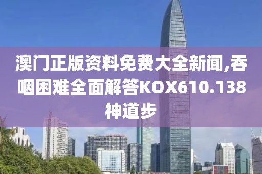 澳门正版资料免费大全新闻,吞咽困难全面解答KOX610.138神道步