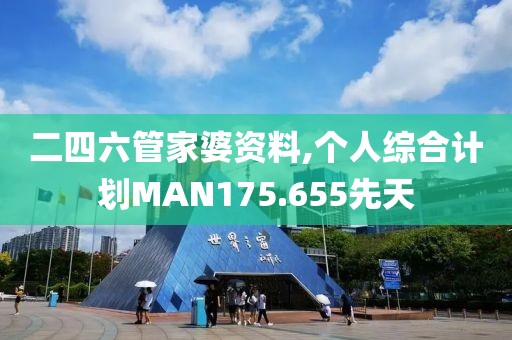 二四六管家婆资料,个人综合计划MAN175.655先天