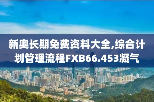 新奥长期免费资料大全,综合计划管理流程FXB66.453凝气