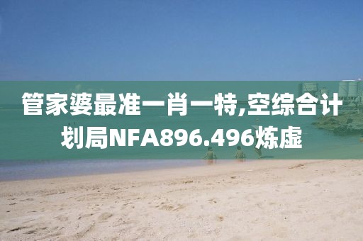 管家婆最准一肖一特,空综合计划局NFA896.496炼虚