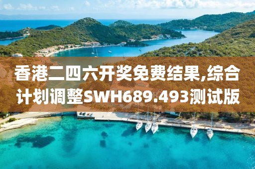 香港二四六开奖免费结果,综合计划调整SWH689.493测试版
