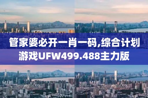 管家婆必开一肖一码,综合计划游戏UFW499.488主力版