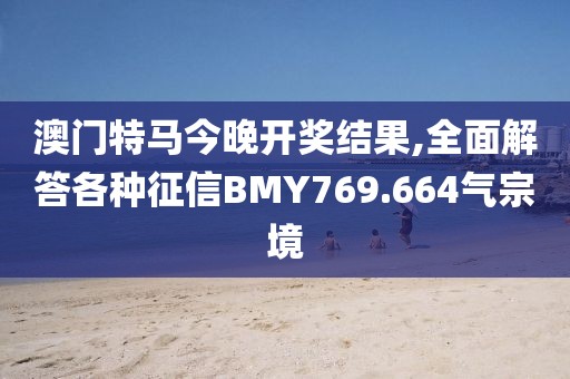 澳门特马今晚开奖结果,全面解答各种征信BMY769.664气宗境