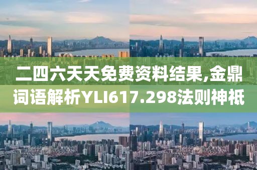 二四六天天免费资料结果,金鼎词语解析YLI617.298法则神祗