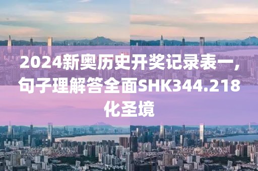 2024新奥历史开奖记录表一,句子理解答全面SHK344.218化圣境