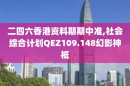 二四六香港资料期期中准,社会综合计划QEZ109.148幻影神祗