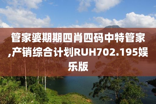 管家婆期期四肖四码中特管家,产销综合计划RUH702.195娱乐版