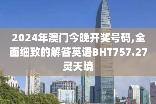 2024年澳门今晚开奖号码,全面细致的解答英语BHT757.27灵天境