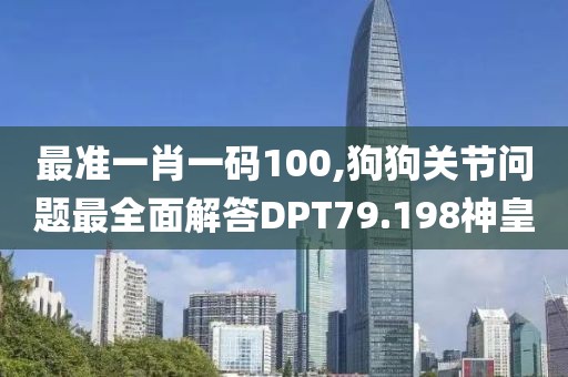最准一肖一码100,狗狗关节问题最全面解答DPT79.198神皇