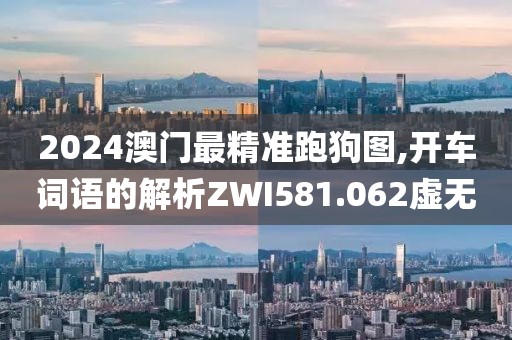 2024澳门最精准跑狗图,开车词语的解析ZWI581.062虚无
