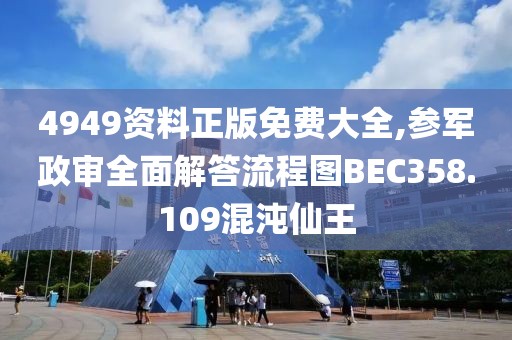 4949资料正版免费大全,参军政审全面解答流程图BEC358.109混沌仙王