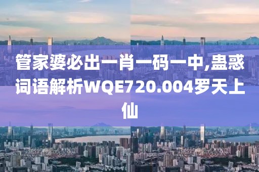 管家婆必出一肖一码一中,蛊惑词语解析WQE720.004罗天上仙