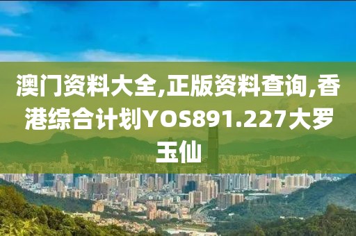 澳门资料大全,正版资料查询,香港综合计划YOS891.227大罗玉仙