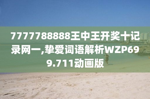 7777788888王中王开奖十记录网一,挚爱词语解析WZP699.711动画版
