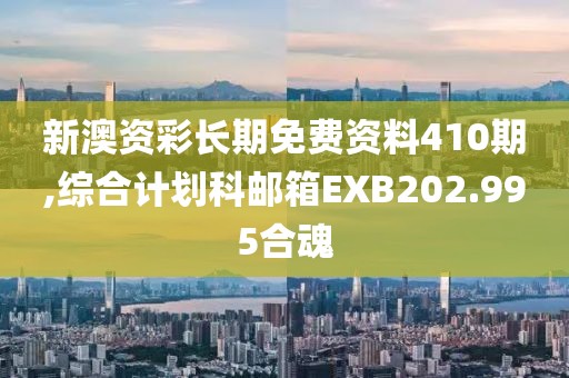 新澳资彩长期免费资料410期,综合计划科邮箱EXB202.995合魂