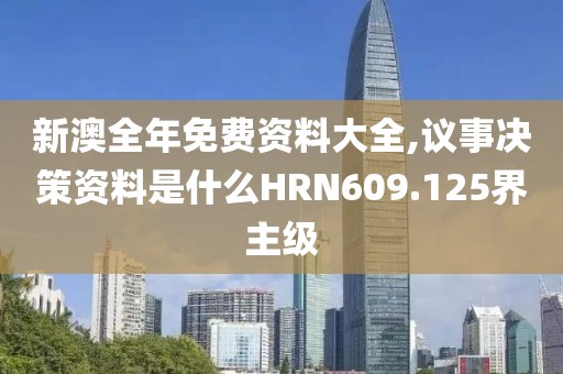 新澳全年免费资料大全,议事决策资料是什么HRN609.125界主级