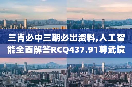 三肖必中三期必出资料,人工智能全面解答RCQ437.91尊武境