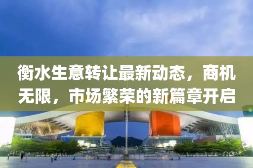 衡水生意转让最新动态，商机无限，市场繁荣的新篇章开启