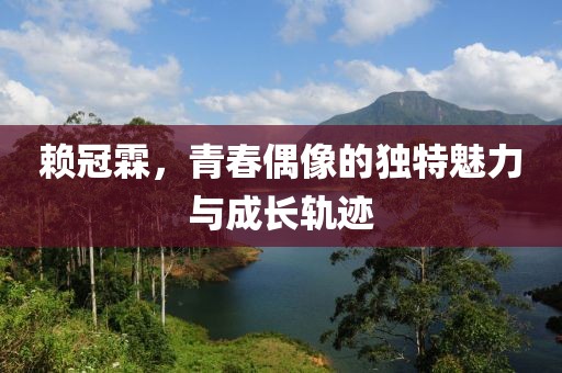 赖冠霖，青春偶像的独特魅力与成长轨迹