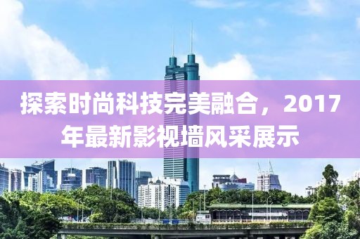探索时尚科技完美融合，2017年最新影视墙风采展示