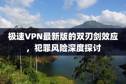 极速VPN最新版的双刃剑效应，犯罪风险深度探讨