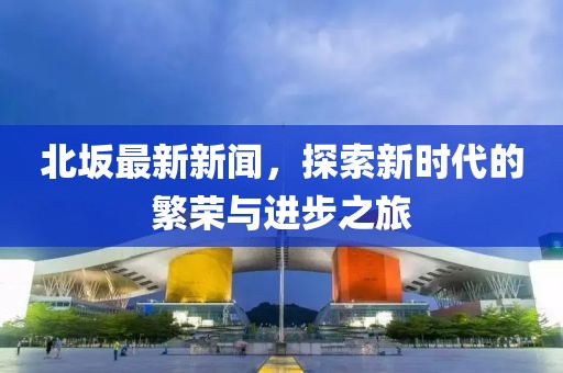 北坂最新新闻，探索新时代的繁荣与进步之旅