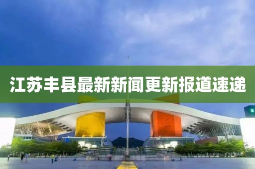 江苏丰县最新新闻更新报道速递