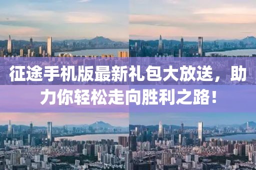 征途手机版最新礼包大放送，助力你轻松走向胜利之路！