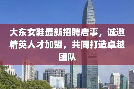 大东女鞋最新招聘启事，诚邀精英人才加盟，共同打造卓越团队