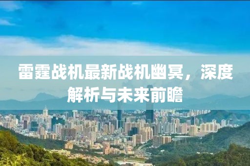 雷霆战机最新战机幽冥，深度解析与未来前瞻