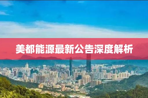 美都能源最新公告深度解析